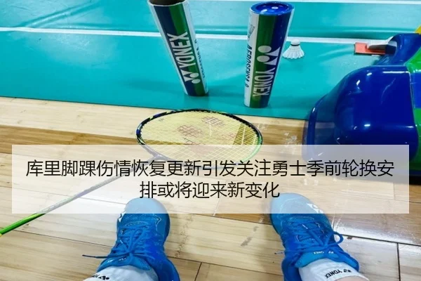 库里脚踝伤情恢复更新引发关注勇士季前轮换安排或将迎来新变化