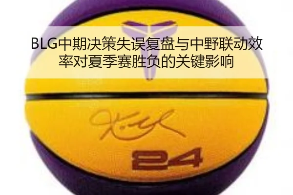 BLG中期决策失误复盘与中野联动效率对夏季赛胜负的关键影响
