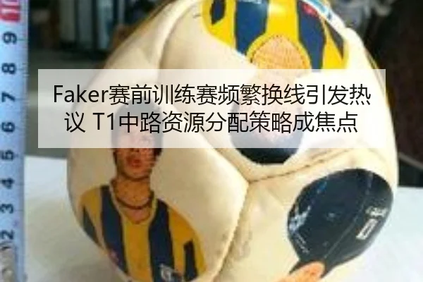 Faker赛前训练赛频繁换线引发热议 T1中路资源分配策略成焦点